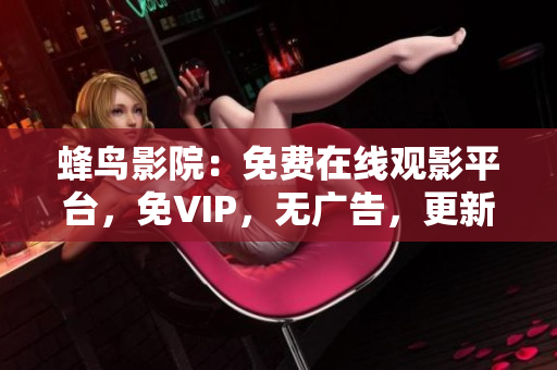 蜂鸟影院：免费在线观影平台，免VIP，无广告，更新迅速