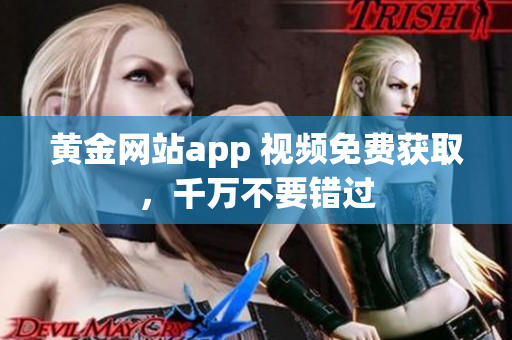 黄金网站app 视频免费获取，千万不要错过