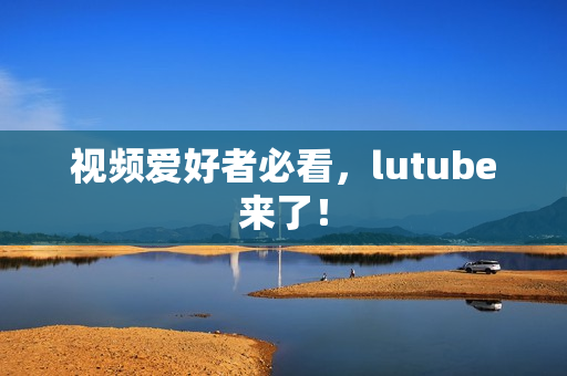 视频爱好者必看，lutube来了！