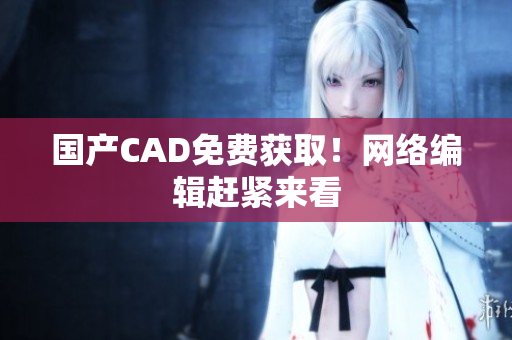 国产CAD免费获取！网络编辑赶紧来看