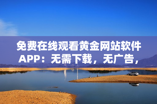 免费在线观看黄金网站软件APP：无需下载，无广告，无限制！