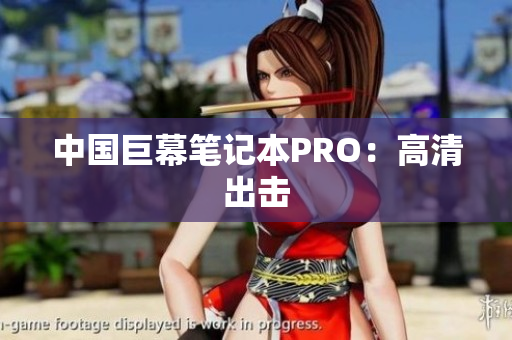 中国巨幕笔记本PRO：高清出击