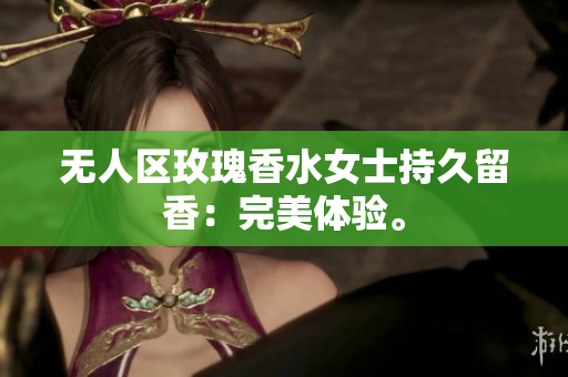 无人区玫瑰香水女士持久留香：完美体验。