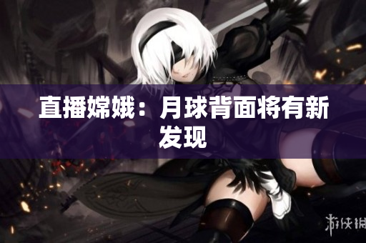 直播嫦娥：月球背面将有新发现