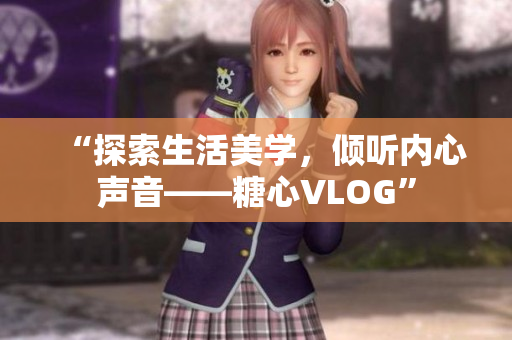 “探索生活美学，倾听内心声音——糖心VLOG”