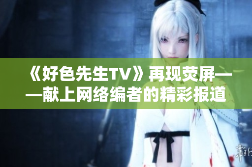 《好色先生TV》再现荧屏——献上网络编者的精彩报道