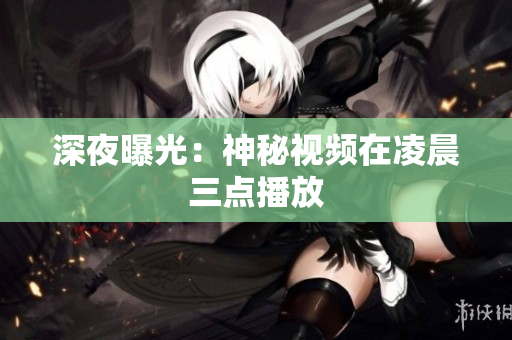 深夜曝光：神秘视频在凌晨三点播放