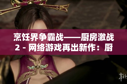 烹饪界争霸战——厨房激战2 - 网络游戏再出新作：厨房激战2