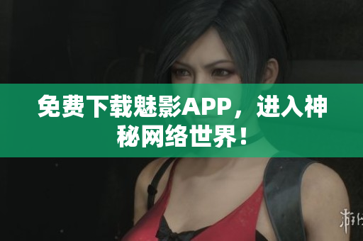免费下载魅影APP，进入神秘网络世界！