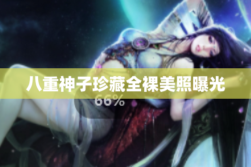八重神子珍藏全裸美照曝光