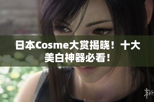 日本Cosme大赏揭晓！十大美白神器必看！