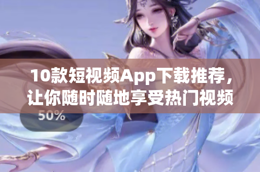 10款短视频App下载推荐，让你随时随地享受热门视频！