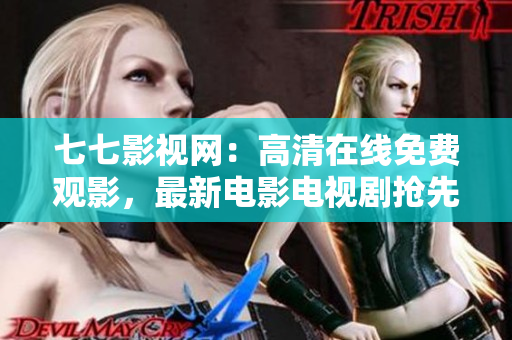 七七影视网：高清在线免费观影，最新电影电视剧抢先看！