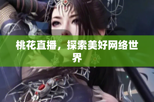桃花直播，探索美好网络世界