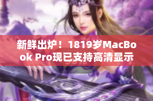 新鲜出炉！1819岁MacBook Pro现已支持高清显示