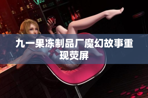 九一果冻制品厂魔幻故事重现荧屏