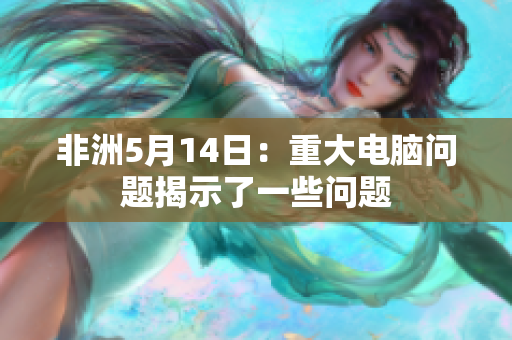 非洲5月14日：重大电脑问题揭示了一些问题