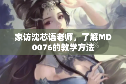 家访沈芯语老师，了解MD0076的教学方法
