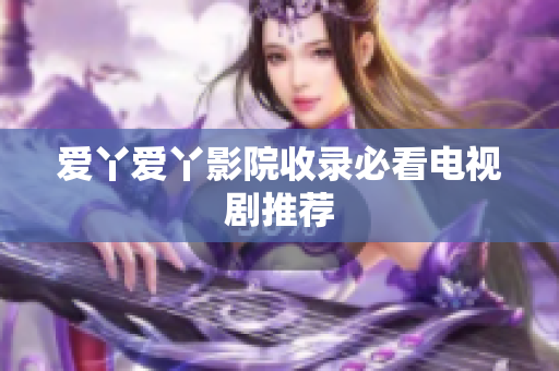 爱丫爱丫影院收录必看电视剧推荐