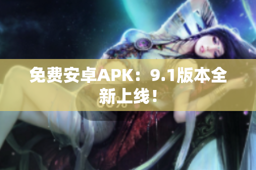 免费安卓APK：9.1版本全新上线！