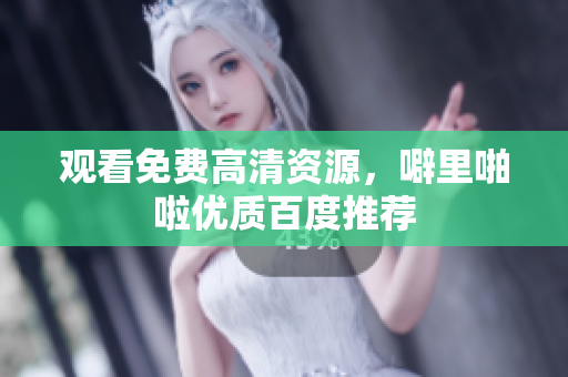 观看免费高清资源，噼里啪啦优质百度推荐