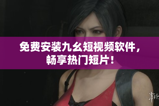 免费安装九幺短视频软件，畅享热门短片！