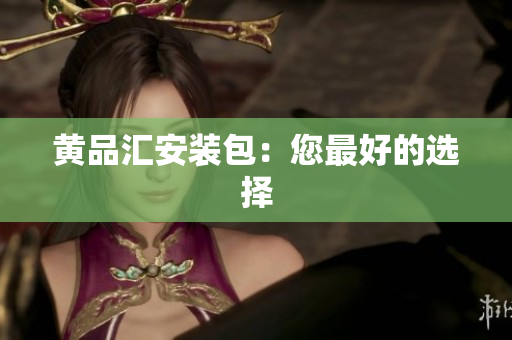 黄品汇安装包：您最好的选择