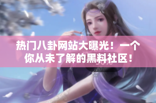 热门八卦网站大曝光！一个你从未了解的黑料社区！
