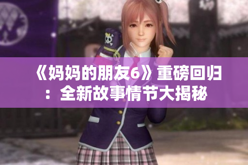 《妈妈的朋友6》重磅回归：全新故事情节大揭秘