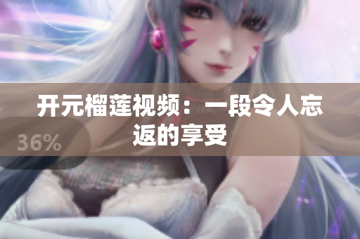 开元榴莲视频：一段令人忘返的享受