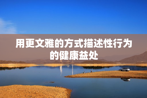 用更文雅的方式描述性行为的健康益处
