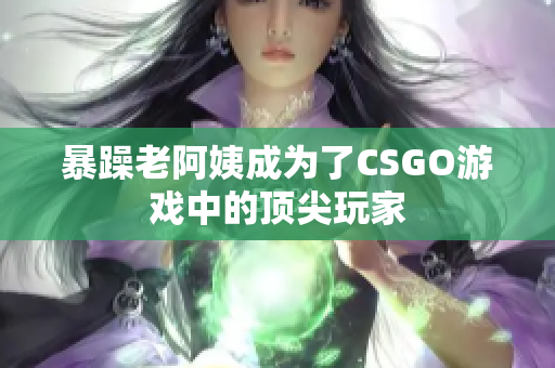 暴躁老阿姨成为了CSGO游戏中的顶尖玩家