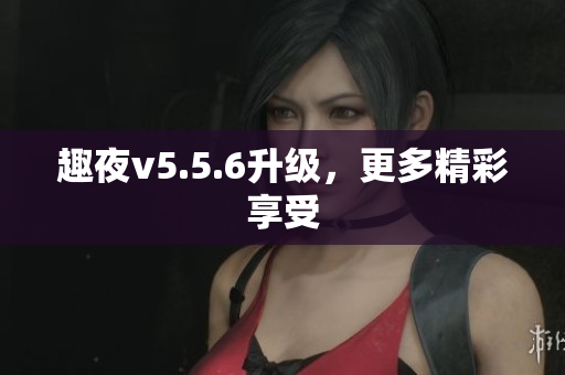 趣夜v5.5.6升级，更多精彩享受