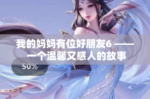 我的妈妈有位好朋友6 —— 一个温馨又感人的故事
