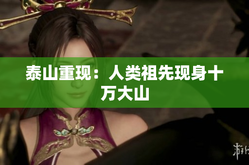 泰山重现：人类祖先现身十万大山