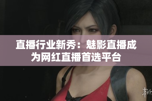 直播行业新秀：魅影直播成为网红直播首选平台