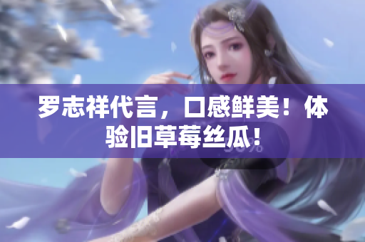罗志祥代言，口感鲜美！体验旧草莓丝瓜！