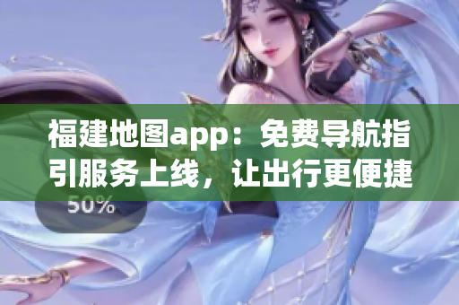 福建地图app：免费导航指引服务上线，让出行更便捷