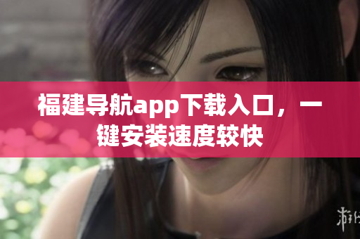 福建导航app下载入口，一键安装速度较快