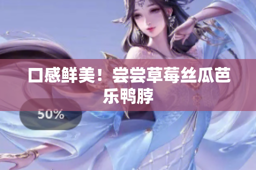 口感鲜美！尝尝草莓丝瓜芭乐鸭脖