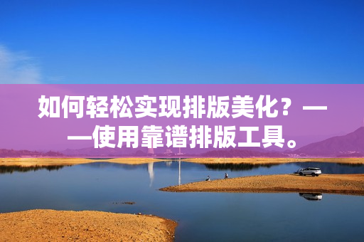 如何轻松实现排版美化？——使用靠谱排版工具。