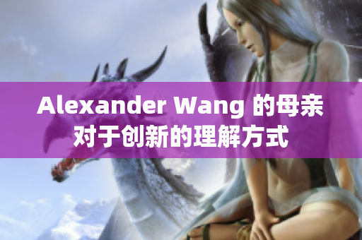 Alexander Wang 的母亲对于创新的理解方式