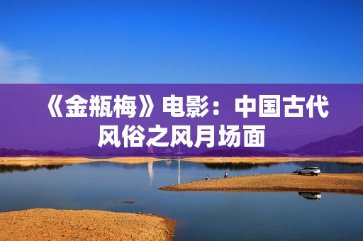 《金瓶梅》电影：中国古代风俗之风月场面