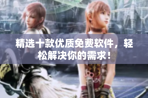 精选十款优质免费软件，轻松解决你的需求！