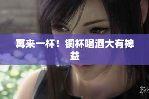 再来一杯！铜杯喝酒大有裨益
