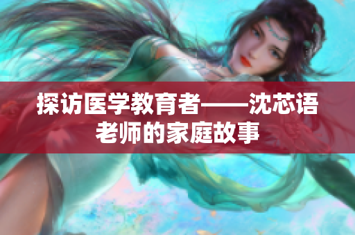 探访医学教育者——沈芯语老师的家庭故事