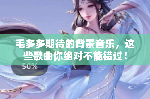 毛多多期待的背景音乐，这些歌曲你绝对不能错过！