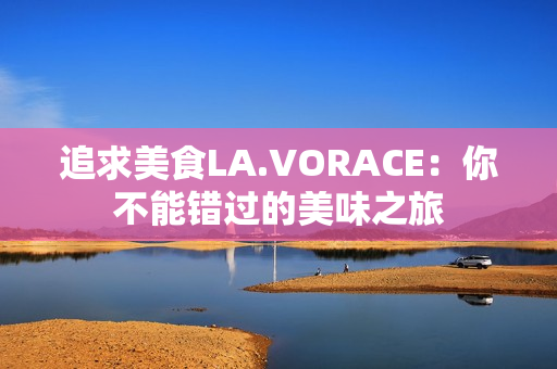 追求美食LA.VORACE：你不能错过的美味之旅