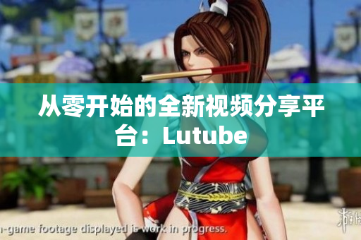 从零开始的全新视频分享平台：Lutube