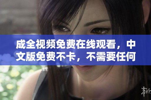 成全视频免费在线观看，中文版免费不卡，不需要任何付费